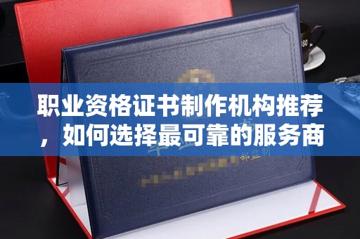 老河口职业资格证书制作机构推荐，如何选择最可靠的服务商